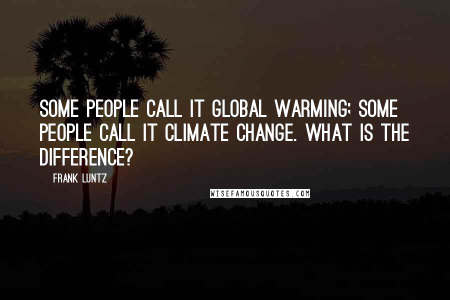 Frank Luntz quotes: Some people call it global warming; some people call it climate change. What is the difference?