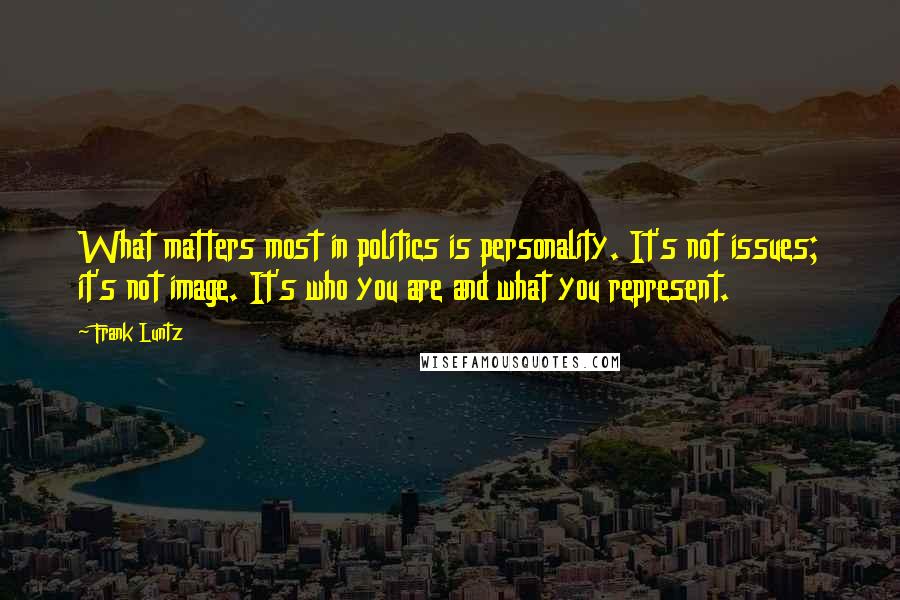 Frank Luntz quotes: What matters most in politics is personality. It's not issues; it's not image. It's who you are and what you represent. Frank Luntz quotes: What matters most in politics is personality. It's not issues; it's not image. It's who you are and what you represent.