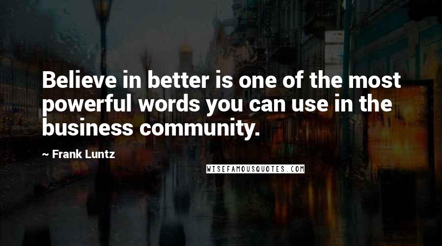 Frank Luntz quotes: Believe in better is one of the most powerful words you can use in the business community.