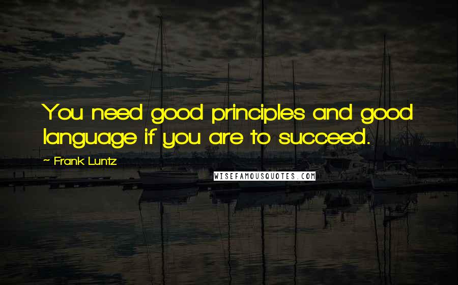 Frank Luntz quotes: You need good principles and good language if you are to succeed.