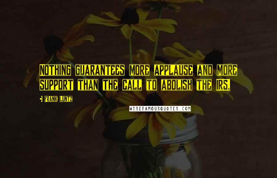 Frank Luntz quotes: Nothing guarantees more applause and more support than the call to abolish the IRS.