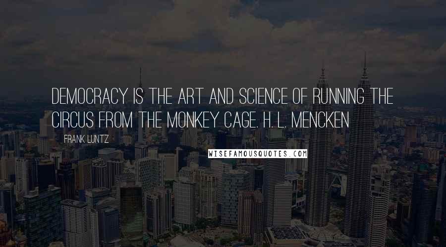 Frank Luntz quotes: Democracy is the art and science of running the circus from the monkey cage. H. L. MENCKEN