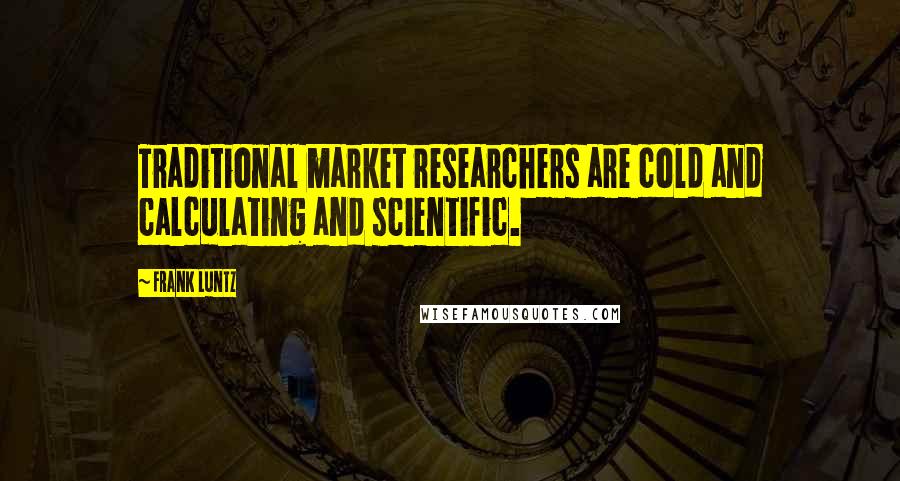 Frank Luntz quotes: Traditional market researchers are cold and calculating and scientific.