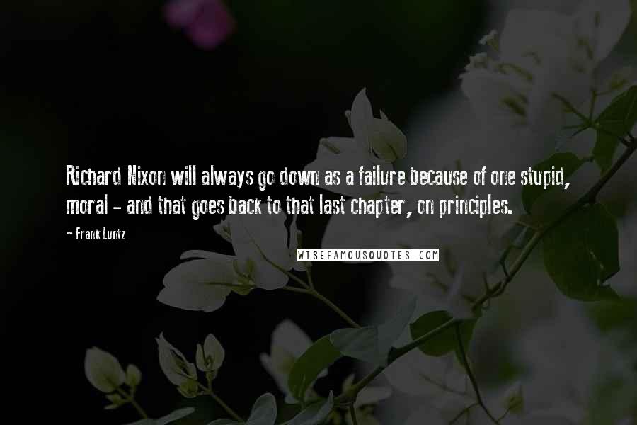 Frank Luntz quotes: Richard Nixon will always go down as a failure because of one stupid, moral - and that goes back to that last chapter, on principles.