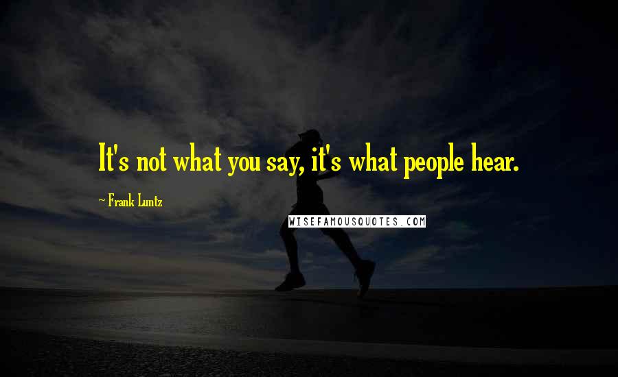 Frank Luntz quotes: It's not what you say, it's what people hear.