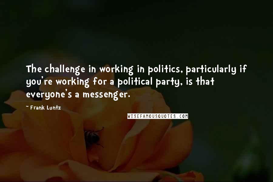 Frank Luntz quotes: The challenge in working in politics, particularly if you're working for a political party, is that everyone's a messenger. Frank Luntz quotes: The challenge in working in politics, particularly if you're working for a political party, is that everyone's a messenger.