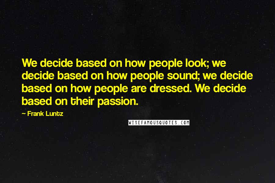 Frank Luntz quotes: We decide based on how people look; we decide based on how people sound; we decide based on how people are dressed. We decide based on their passion.