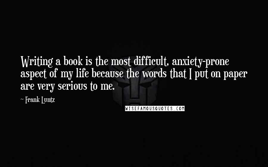 Frank Luntz quotes: Writing a book is the most difficult, anxiety-prone aspect of my life because the words that I put on paper are very serious to me.