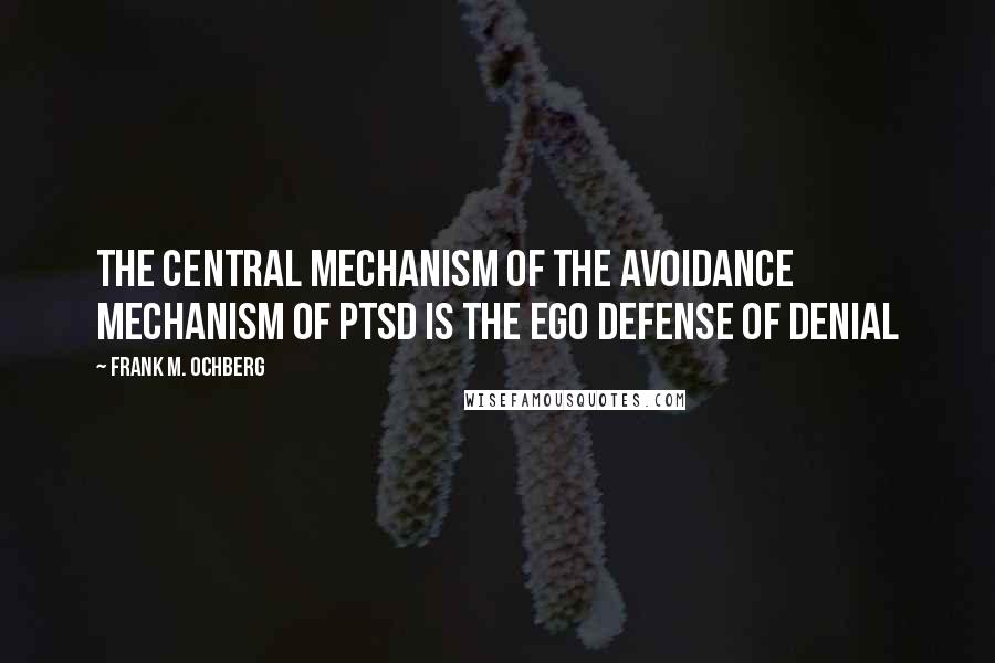 Frank M. Ochberg quotes: The central mechanism of the avoidance mechanism of PTSD is the ego defense of denial