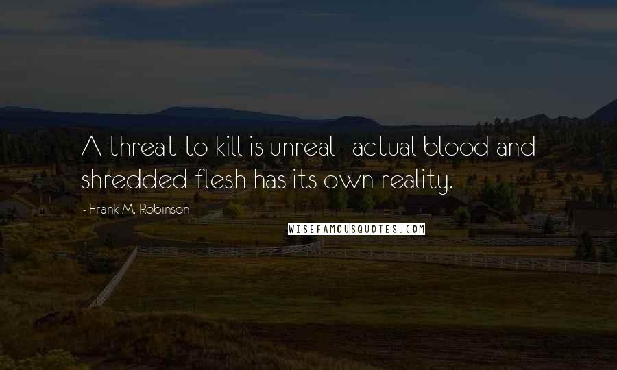 Frank M. Robinson quotes: A threat to kill is unreal--actual blood and shredded flesh has its own reality.