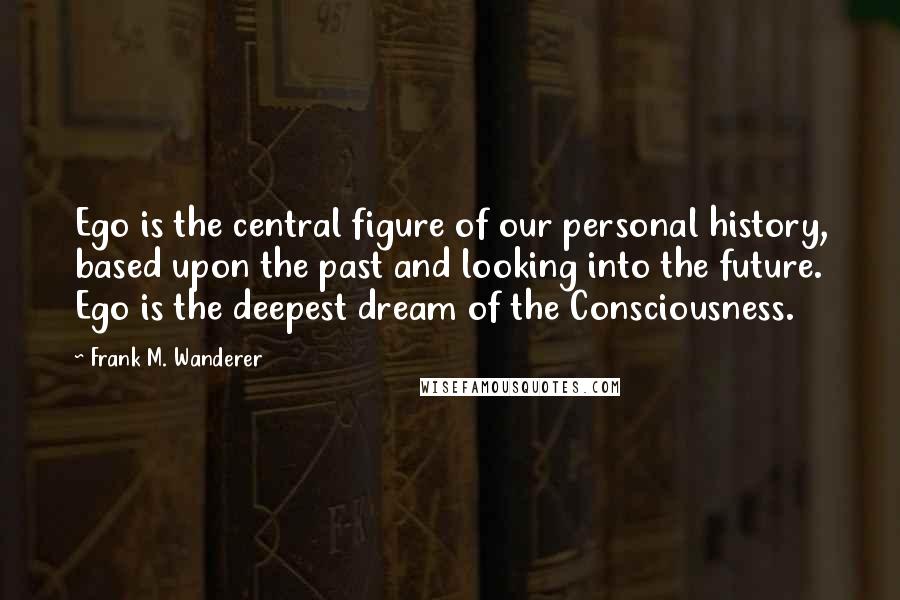 Frank M. Wanderer quotes: Ego is the central figure of our personal history, based upon the past and looking into the future. Ego is the deepest dream of the Consciousness.