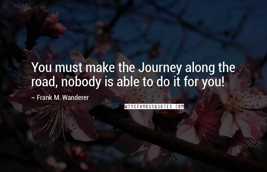 Frank M. Wanderer quotes: You must make the Journey along the road, nobody is able to do it for you!