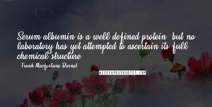 Frank Macfarlane Burnet quotes: Serum albumin is a well-defined protein, but no laboratory has yet attempted to ascertain its full chemical structure.