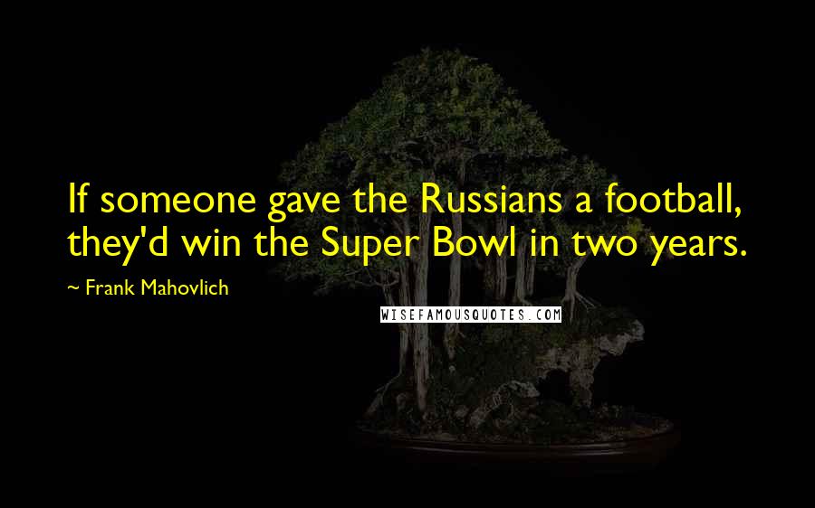 Frank Mahovlich quotes: If someone gave the Russians a football, they'd win the Super Bowl in two years.