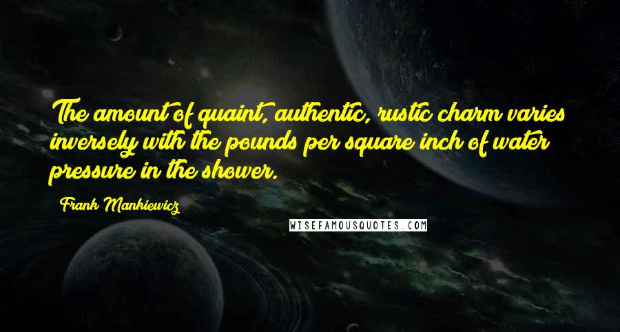 Frank Mankiewicz quotes: The amount of quaint, authentic, rustic charm varies inversely with the pounds per square inch of water pressure in the shower.