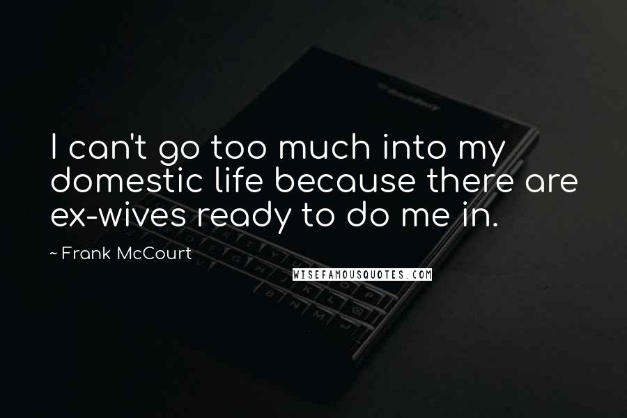 Frank McCourt quotes: I can't go too much into my domestic life because there are ex-wives ready to do me in.