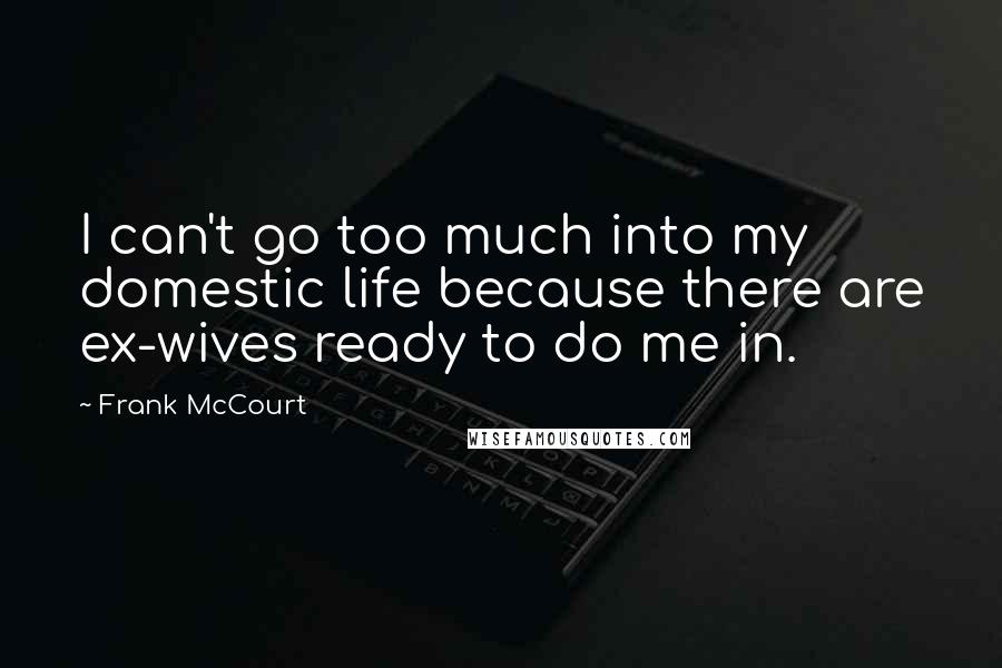 Frank McCourt quotes: I can't go too much into my domestic life because there are ex-wives ready to do me in.