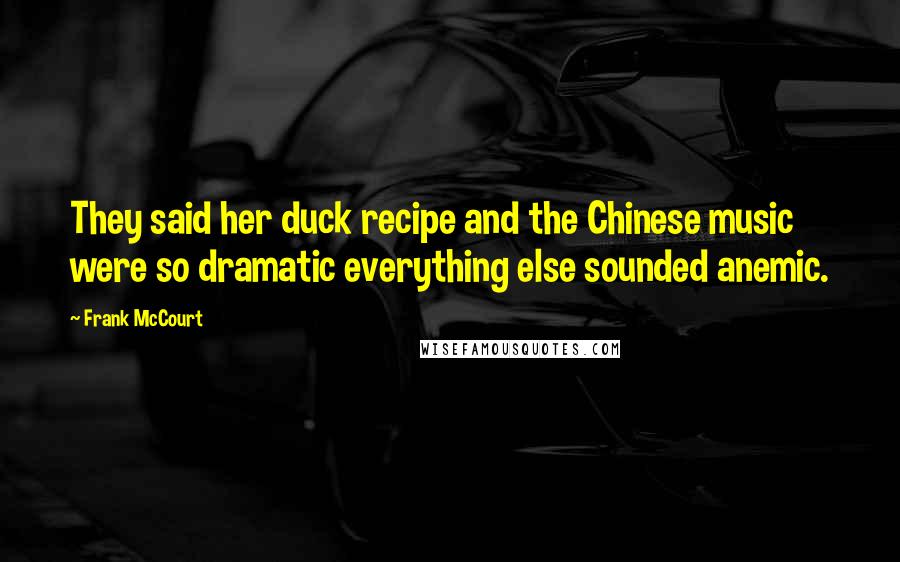 Frank McCourt quotes: They said her duck recipe and the Chinese music were so dramatic everything else sounded anemic.