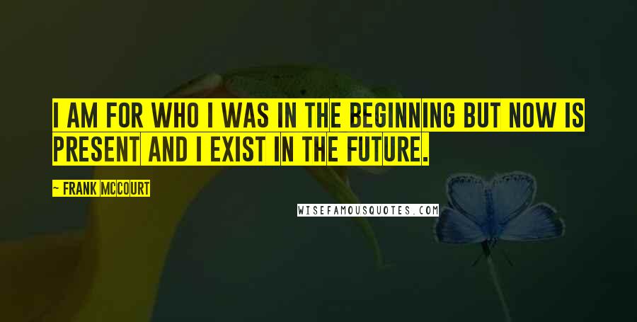 Frank McCourt quotes: I am for who i was in the beginning but now is present and i exist in the future.