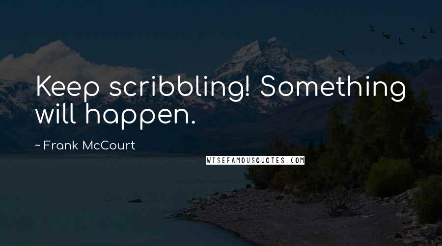 Frank McCourt quotes: Keep scribbling! Something will happen.