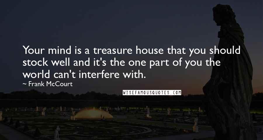 Frank McCourt quotes: Your mind is a treasure house that you should stock well and it's the one part of you the world can't interfere with.