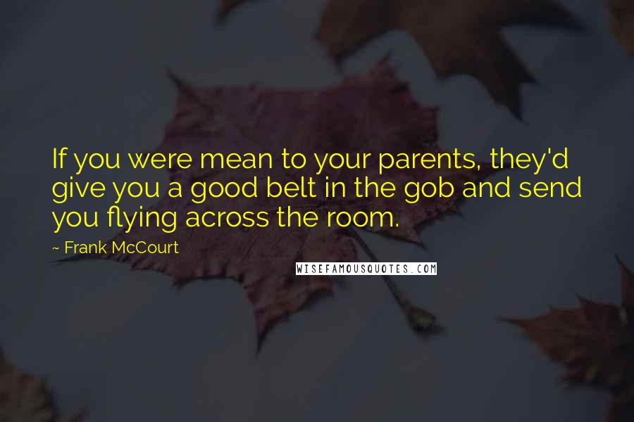 Frank McCourt quotes: If you were mean to your parents, they'd give you a good belt in the gob and send you flying across the room.