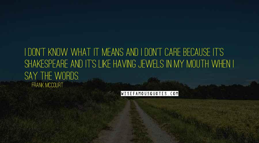 Frank McCourt quotes: I don't know what it means and I don't care because it's Shakespeare and it's like having jewels in my mouth when I say the words.