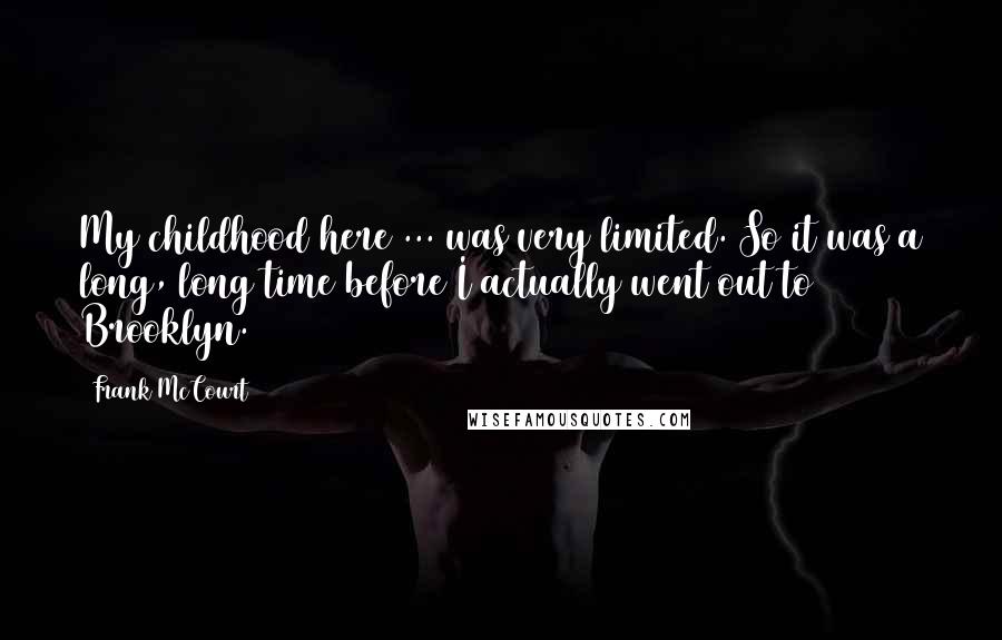 Frank McCourt quotes: My childhood here ... was very limited. So it was a long, long time before I actually went out to Brooklyn.