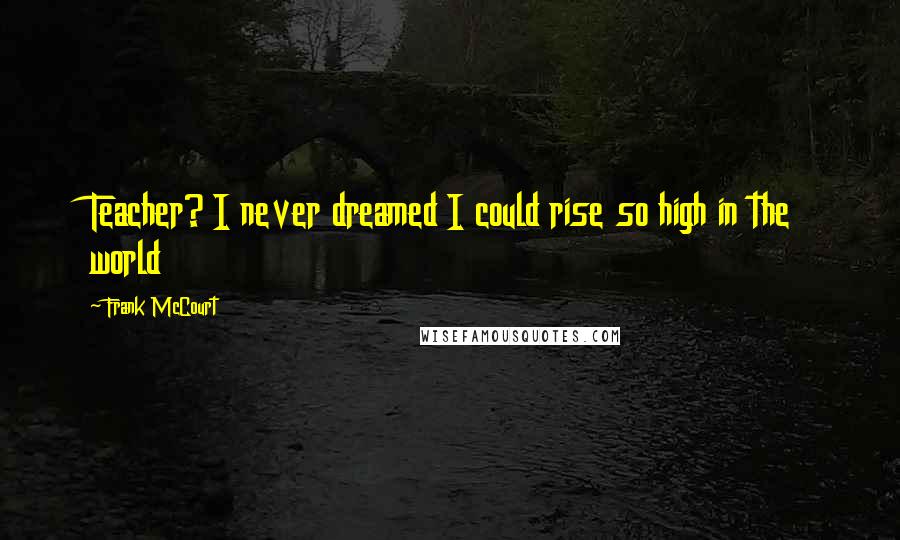 Frank McCourt quotes: Teacher? I never dreamed I could rise so high in the world