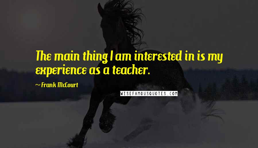 Frank McCourt quotes: The main thing I am interested in is my experience as a teacher.