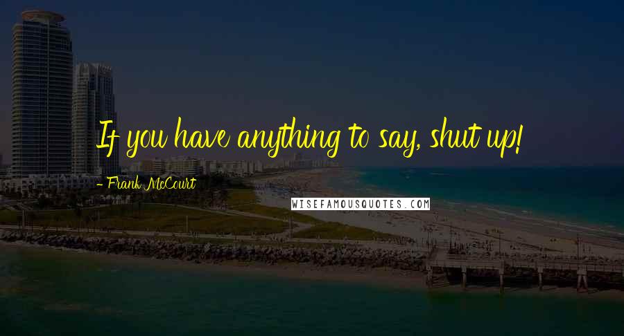 Frank McCourt quotes: If you have anything to say, shut up!