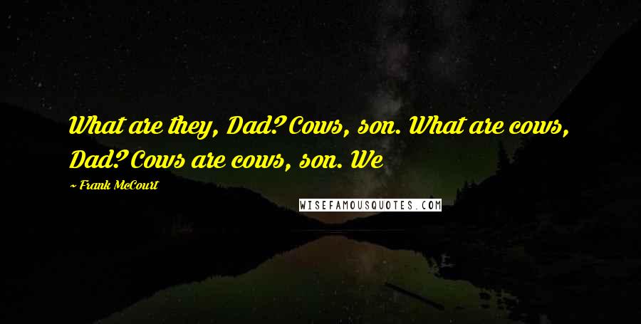 Frank McCourt quotes: What are they, Dad? Cows, son. What are cows, Dad? Cows are cows, son. We
