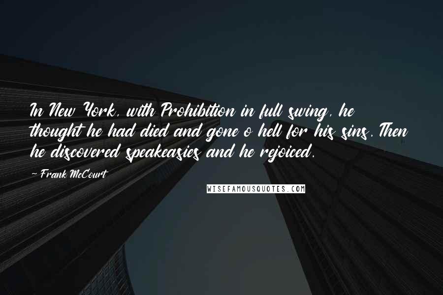 Frank McCourt quotes: In New York, with Prohibition in full swing, he thought he had died and gone o hell for his sins. Then he discovered speakeasies and he rejoiced.