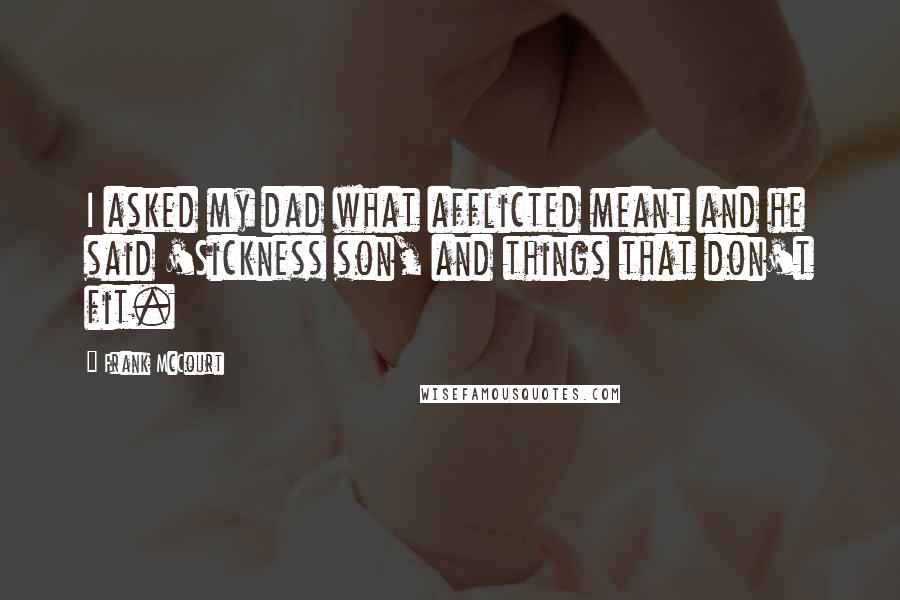 Frank McCourt quotes: I asked my dad what afflicted meant and he said 'Sickness son, and things that don't fit.