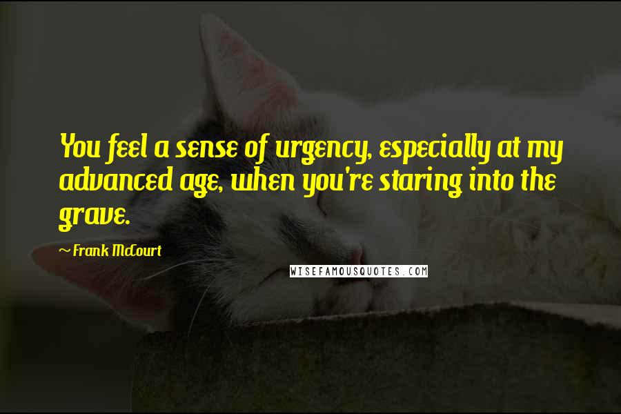 Frank McCourt quotes: You feel a sense of urgency, especially at my advanced age, when you're staring into the grave.