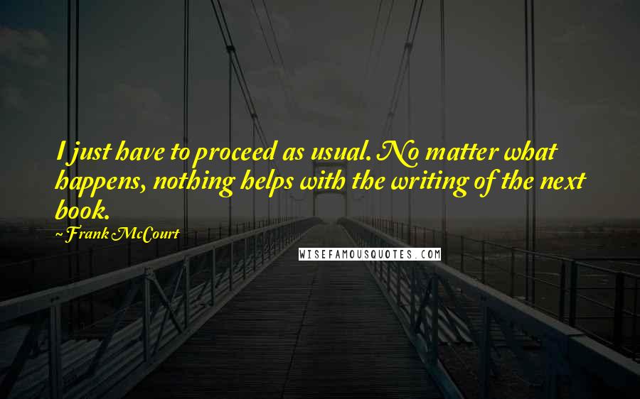 Frank McCourt quotes: I just have to proceed as usual. No matter what happens, nothing helps with the writing of the next book.