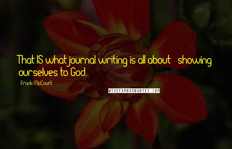 Frank McCourt quotes: That IS what journal writing is all about - showing ourselves to God.