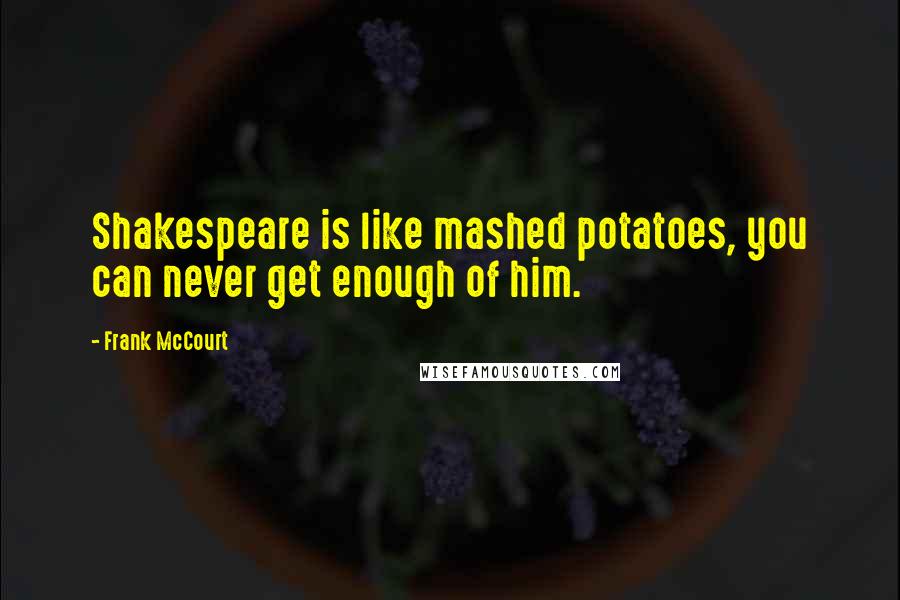 Frank McCourt quotes: Shakespeare is like mashed potatoes, you can never get enough of him.