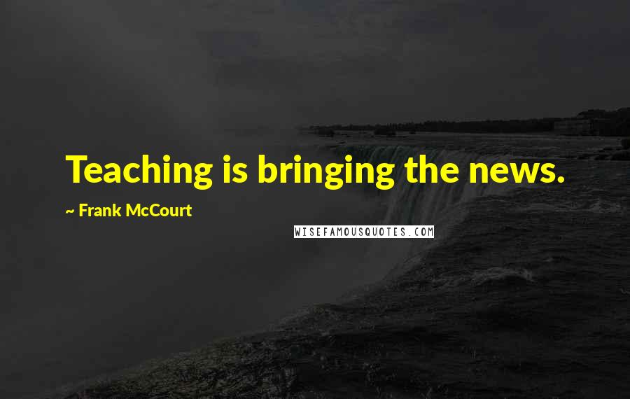 Frank McCourt quotes: Teaching is bringing the news.