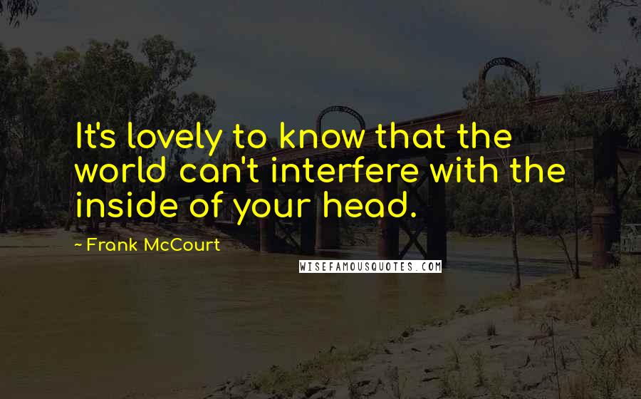 Frank McCourt quotes: It's lovely to know that the world can't interfere with the inside of your head.