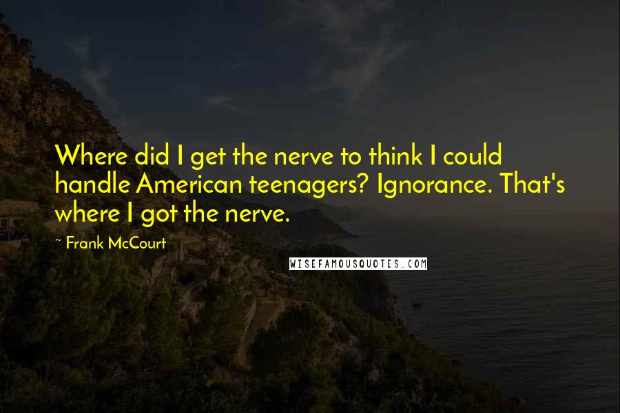 Frank McCourt quotes: Where did I get the nerve to think I could handle American teenagers? Ignorance. That's where I got the nerve.