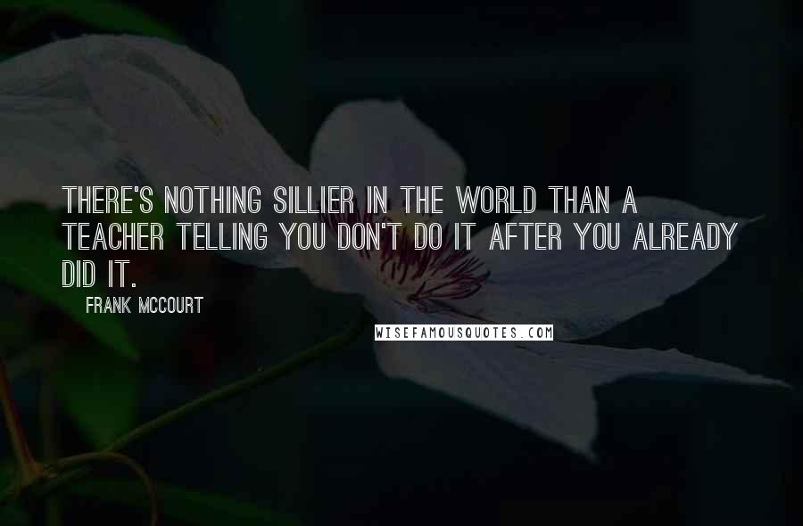 Frank McCourt quotes: There's nothing sillier in the world than a teacher telling you don't do it after you already did it.