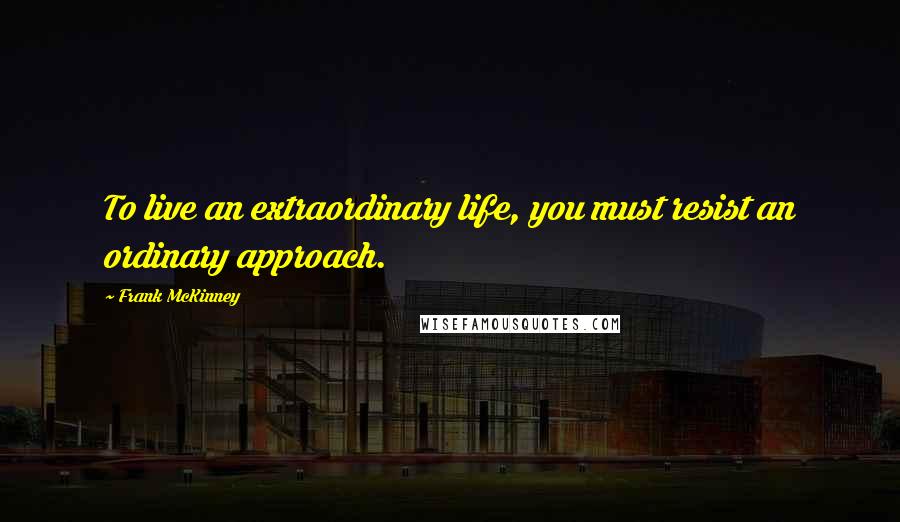 Frank McKinney quotes: To live an extraordinary life, you must resist an ordinary approach.