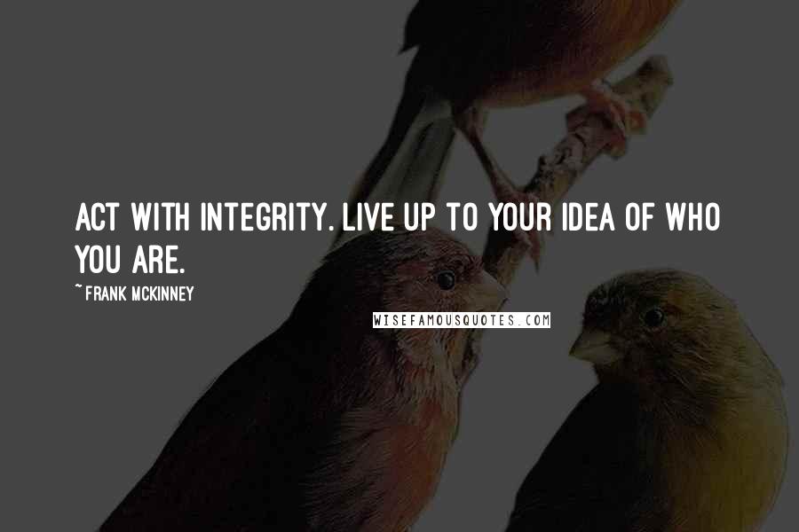 Frank McKinney quotes: Act with integrity. Live up to your idea of who you are.