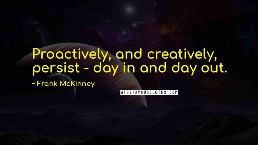 Frank McKinney quotes: Proactively, and creatively, persist - day in and day out.