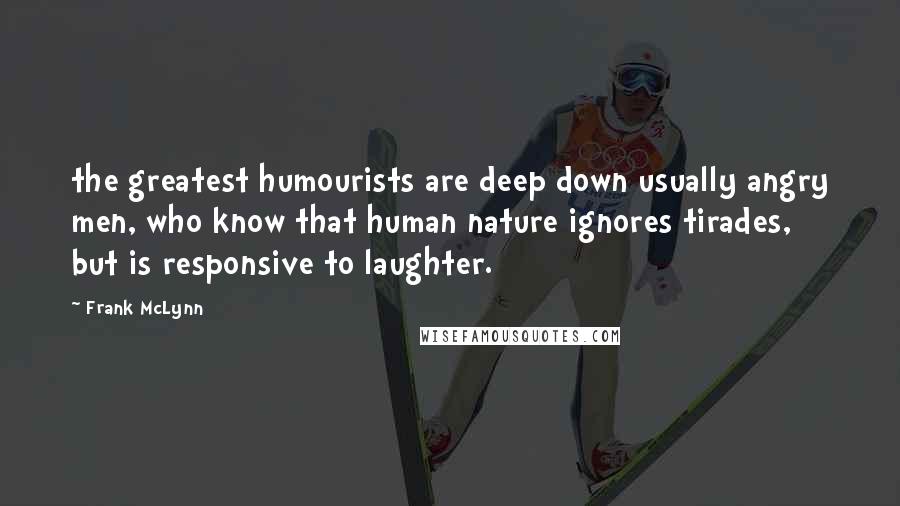 Frank McLynn quotes: the greatest humourists are deep down usually angry men, who know that human nature ignores tirades, but is responsive to laughter.