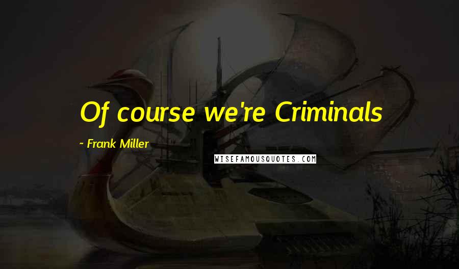 Frank Miller quotes: Of course we're Criminals