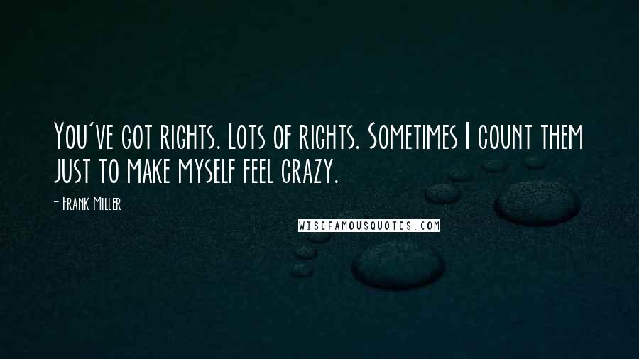 Frank Miller quotes: You've got rights. Lots of rights. Sometimes I count them just to make myself feel crazy.