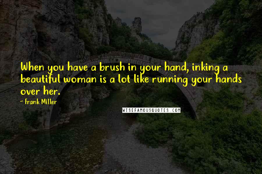 Frank Miller quotes: When you have a brush in your hand, inking a beautiful woman is a lot like running your hands over her.