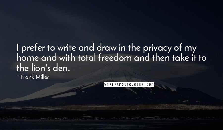 Frank Miller quotes: I prefer to write and draw in the privacy of my home and with total freedom and then take it to the lion's den.